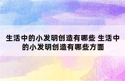 生活中的小发明创造有哪些 生活中的小发明创造有哪些方面